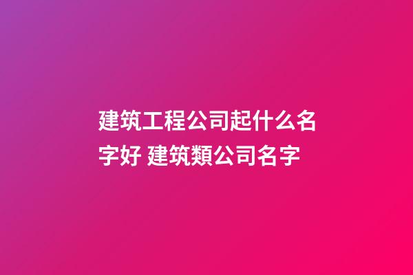 建筑工程公司起什么名字好 建筑類公司名字-第1張-公司起名-玄機派